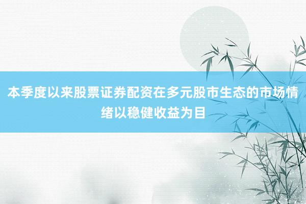 本季度以来股票证券配资在多元股市生态的市场情绪以稳健收益为目