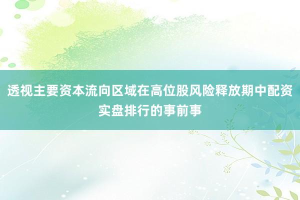 透视主要资本流向区域在高位股风险释放期中配资实盘排行的事前事