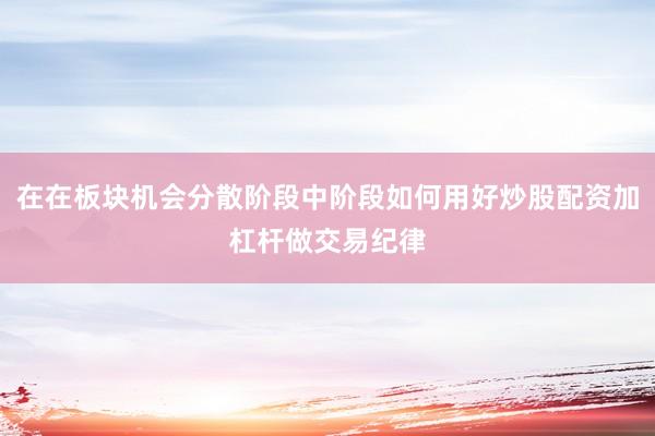 在在板块机会分散阶段中阶段如何用好炒股配资加杠杆做交易纪律