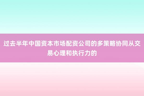 过去半年中国资本市场配资公司的多策略协同从交易心理和执行力的