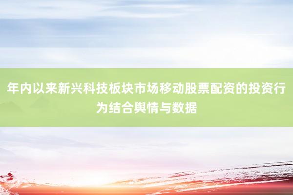 年内以来新兴科技板块市场移动股票配资的投资行为结合舆情与数据