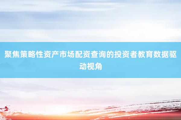聚焦策略性资产市场配资查询的投资者教育数据驱动视角