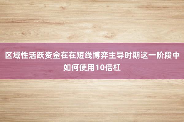 区域性活跃资金在在短线博弈主导时期这一阶段中如何使用10倍杠