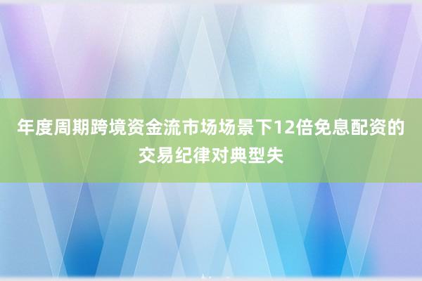 年度周期跨境资金流市场场景下12倍免息配资的交易纪律对典型失