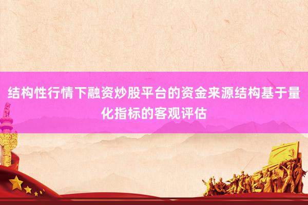 结构性行情下融资炒股平台的资金来源结构基于量化指标的客观评估
