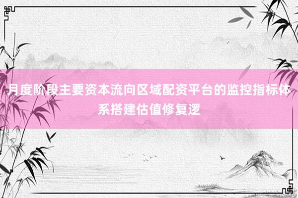 月度阶段主要资本流向区域配资平台的监控指标体系搭建估值修复逻