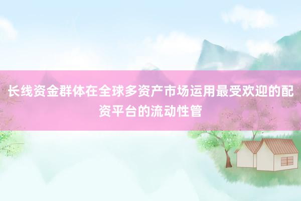 长线资金群体在全球多资产市场运用最受欢迎的配资平台的流动性管