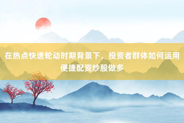 在热点快速轮动时期背景下，投资者群体如何运用便捷配资炒股做多
