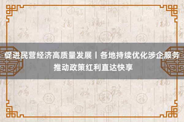 促进民营经济高质量发展丨各地持续优化涉企服务 推动政策红利直达快享