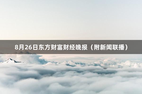 8月26日东方财富财经晚报（附新闻联播）