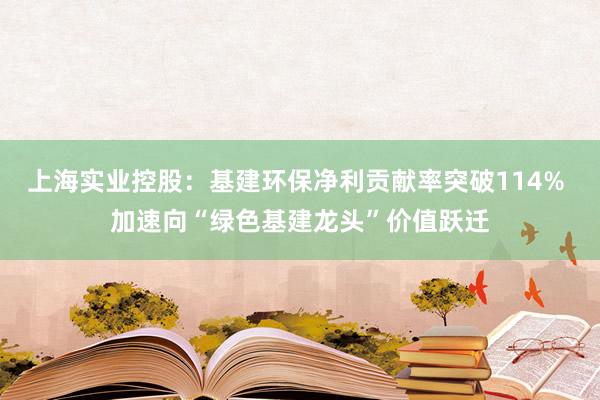 上海实业控股：基建环保净利贡献率突破114% 加速向“绿色基建龙头”价值跃迁