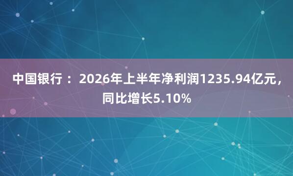 中国银行 ：2026年上半年净利润1235.94亿元，同比增长5.10%