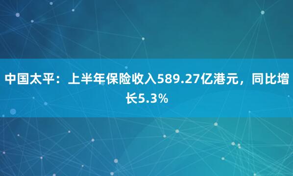 中国太平:上半年保险收入589.27亿港元,同比增长5.3%