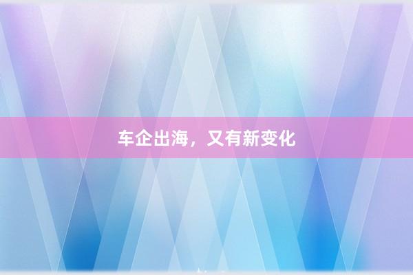 车企出海，又有新变化