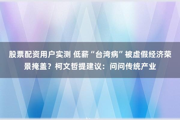 股票配资用户实测 低薪“台湾病”被虚假经济荣景掩盖？柯文哲提建议：问问传统产业