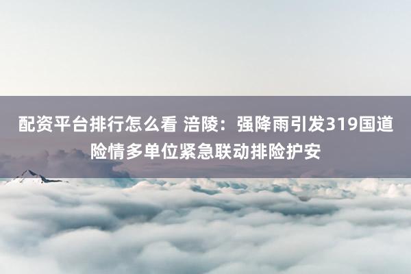 配资平台排行怎么看 涪陵：强降雨引发319国道险情多单位紧急联动排险护安