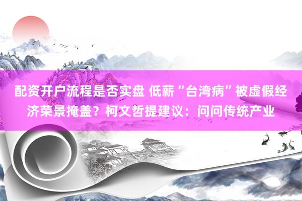 配资开户流程是否实盘 低薪“台湾病”被虚假经济荣景掩盖？柯文哲提建议：问问传统产业