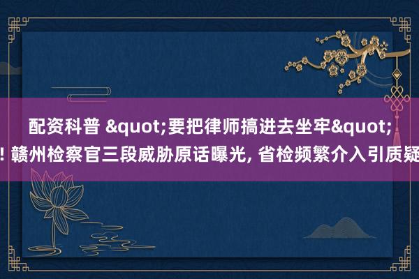 配资科普 "要把律师搞进去坐牢"! 赣州检察官三段威胁原话曝光, 省检频繁介入引质疑