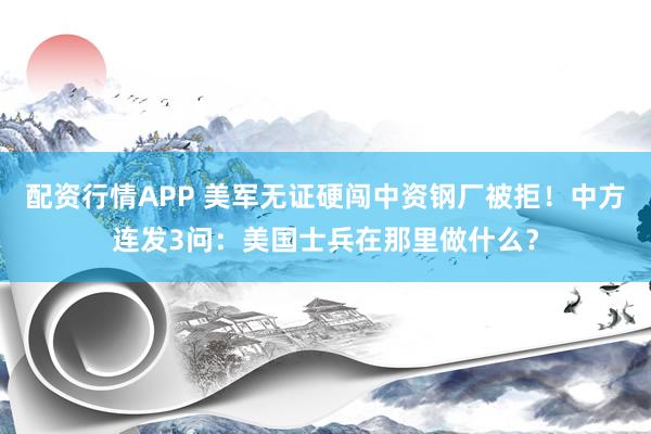 配资行情APP 美军无证硬闯中资钢厂被拒！中方连发3问：美国士兵在那里做什么？