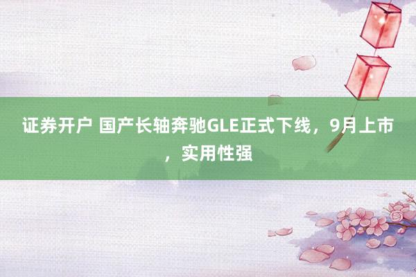 证券开户 国产长轴奔驰GLE正式下线,9月上市,实用性强