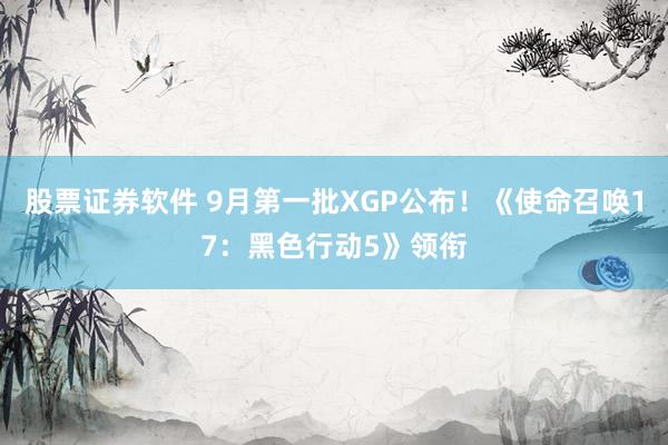 股票证券软件 9月第一批XGP公布！《使命召唤17：黑色行动5》领衔