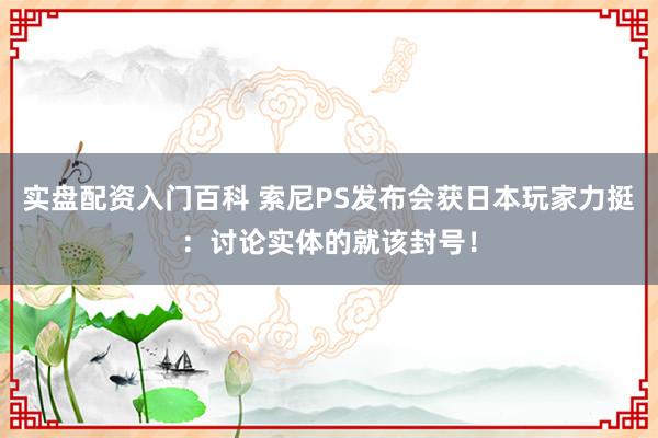 实盘配资入门百科 索尼PS发布会获日本玩家力挺：讨论实体的就该封号！