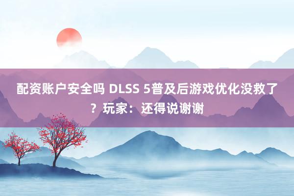 配资账户安全吗 DLSS 5普及后游戏优化没救了？玩家：还得说谢谢