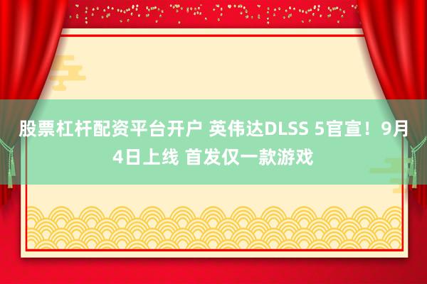 股票杠杆配资平台开户 英伟达DLSS 5官宣！9月4日上线 首发仅一款游戏