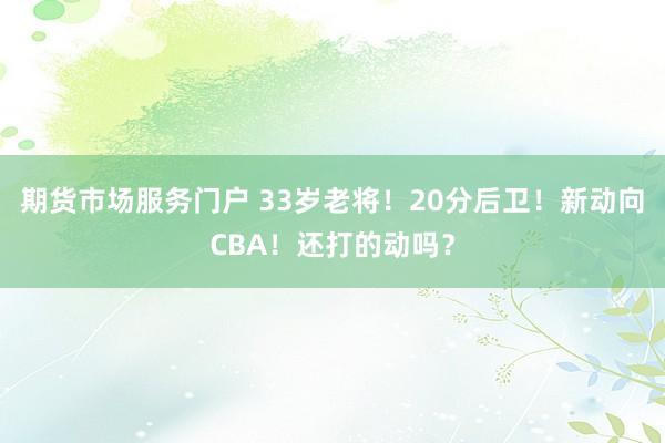 期货市场服务门户 33岁老将！20分后卫！新动向CBA！还打的动吗？