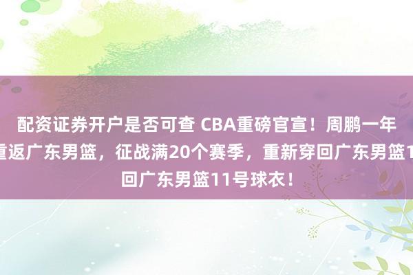 配资证券开户是否可查 CBA重磅官宣！周鹏一年C类合同重返广东男篮，征战满20个赛季，重新穿回广东男篮11号球衣！