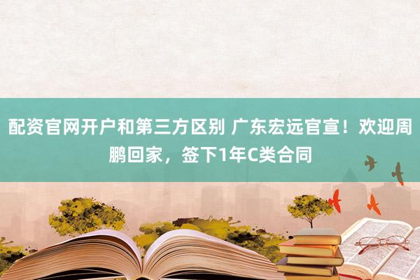 配资官网开户和第三方区别 广东宏远官宣！欢迎周鹏回家，签下1年C类合同