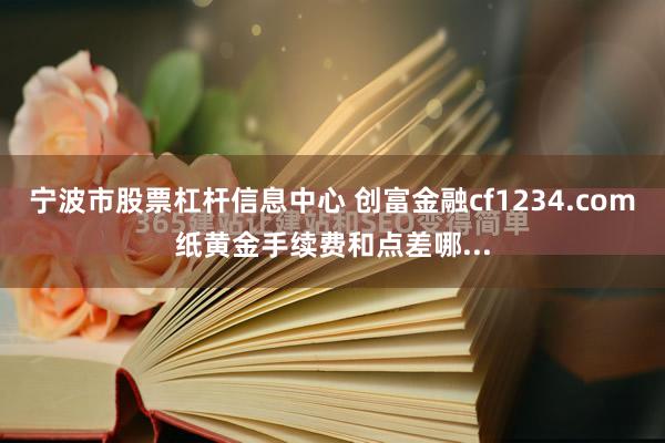 宁波市股票杠杆信息中心 创富金融cf1234.com纸黄金手续费和点差哪...