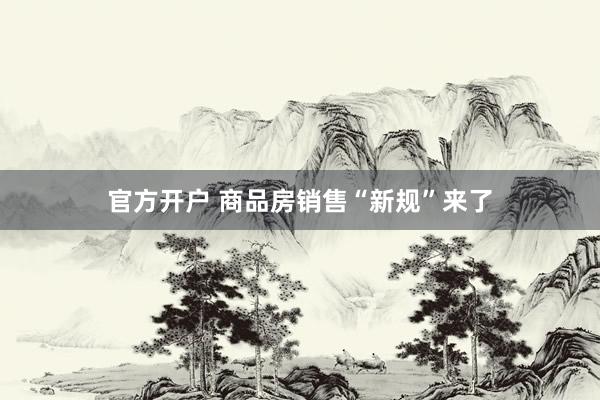 官方开户 商品房销售“新规”来了