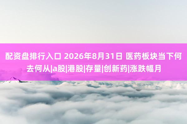 配资盘排行入口 2026年8月31日 医药板块当下何去何从|a股|港股|存量|创新药|涨跌幅月
