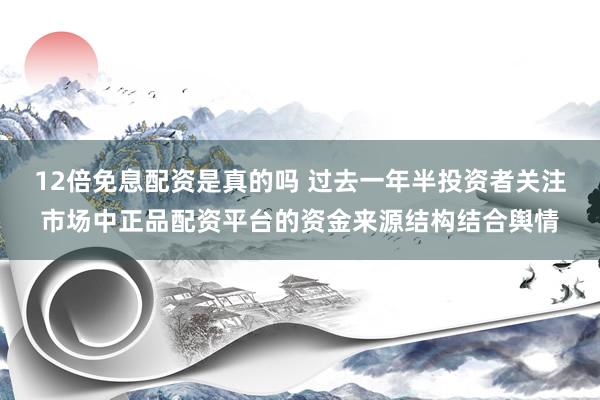 12倍免息配资是真的吗 过去一年半投资者关注市场中正品配资平台的资金来源结构结合舆情