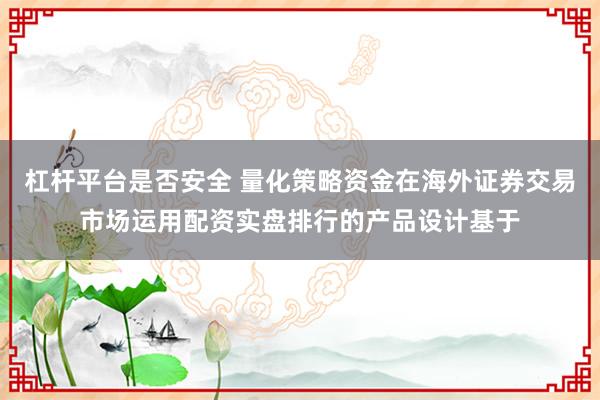 杠杆平台是否安全 量化策略资金在海外证券交易市场运用配资实盘排行的产品设计基于