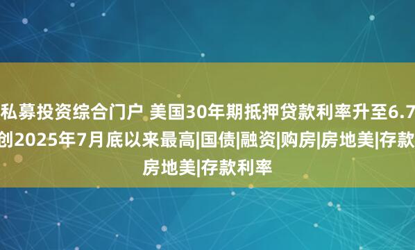 私募投资综合门户 美国30年期抵押贷款利率升至6.71% 创2025年7月底以来最高|国债|融资|购房|房地美|存款利率