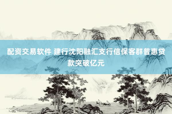 配资交易软件 建行沈阳融汇支行信保客群普惠贷款突破亿元