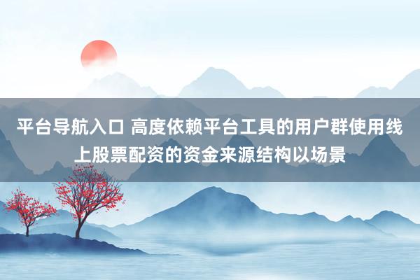 平台导航入口 高度依赖平台工具的用户群使用线上股票配资的资金来源结构以场景