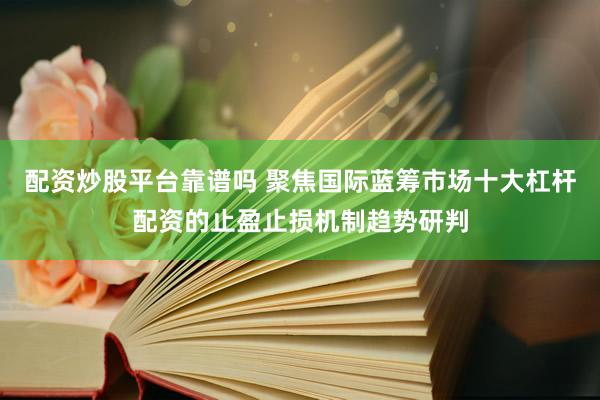 配资炒股平台靠谱吗 聚焦国际蓝筹市场十大杠杆配资的止盈止损机制趋势研判