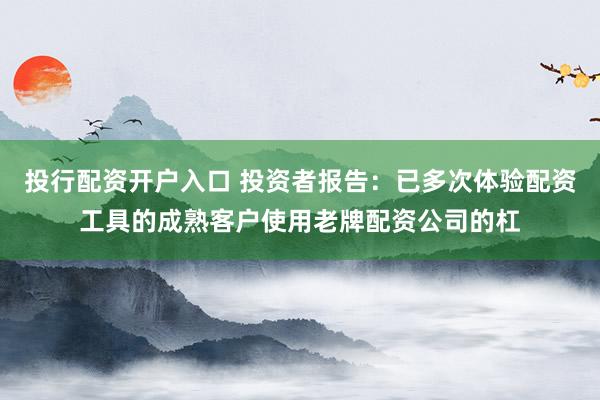 投行配资开户入口 投资者报告：已多次体验配资工具的成熟客户使用老牌配资公司的杠
