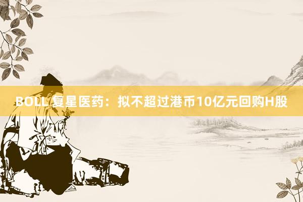 BOLL 复星医药:拟不超过港币10亿元回购H股