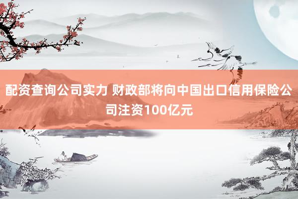 配资查询公司实力 财政部将向中国出口信用保险公司注资100亿元