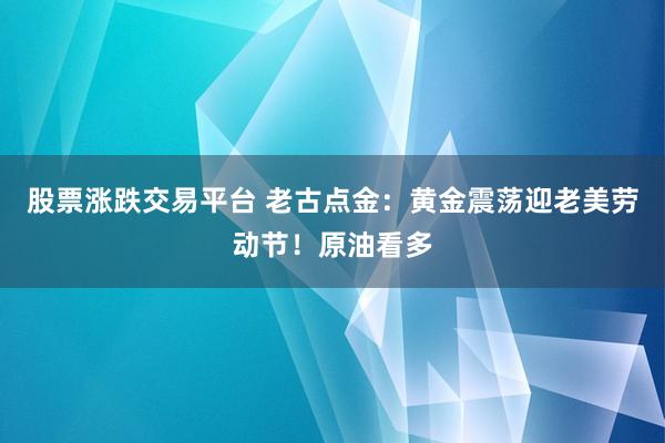 股票涨跌交易平台 老古点金：黄金震荡迎老美劳动节！原油看多