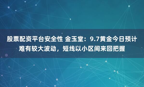 股票配资平台安全性 金玉堂：9.7黄金今日预计难有较大波动，短线以小区间来回把握