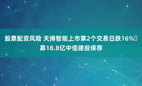 股票配资风险 天博智能上市第2个交易日跌16% 募18.8亿中信建投保荐