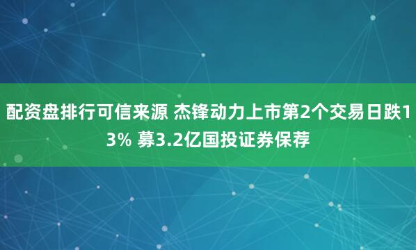 配资盘排行可信来源 杰锋动力上市第2个交易日跌13% 募3.2亿国投证券保荐