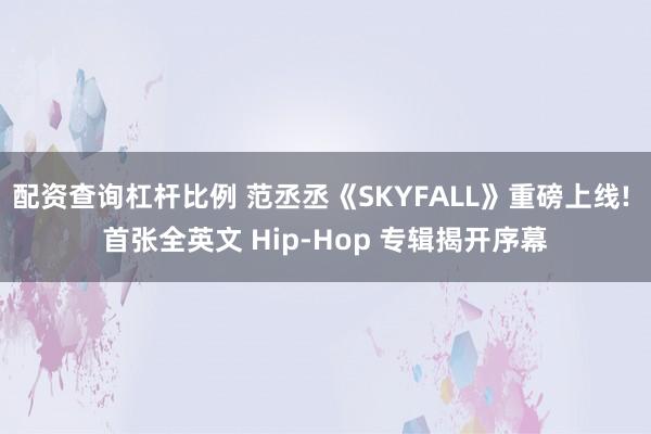 配资查询杠杆比例 范丞丞《SKYFALL》重磅上线! 首张全英文 Hip‑Hop 专辑揭开序幕