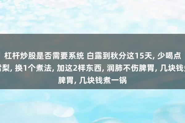 杠杆炒股是否需要系统 白露到秋分这15天, 少喝点银耳雪梨, 换1个煮法, 加这2样东西, 润肺不伤脾胃, 几块钱煮一锅