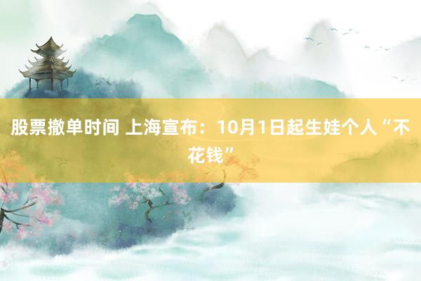 股票撤单时间 上海宣布：10月1日起生娃个人“不花钱”